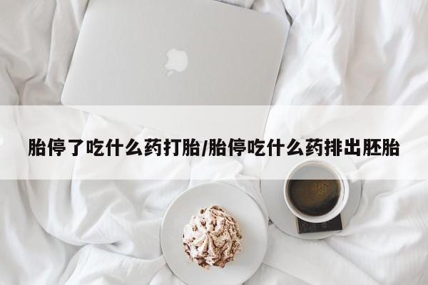 打胎药怎么购买胎停了吃什么药打胎/胎停吃什么药排出胚胎