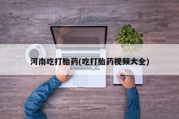 打胎药怎么购买河南吃打胎药(吃打胎药视频大全)