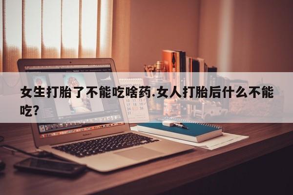 打胎药怎么购买女生打胎了不能吃啥药.女人打胎后什么不能吃？