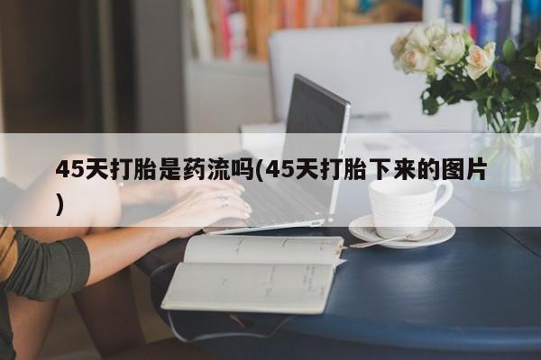 打胎药怎么购买45天打胎是药流吗(45天打胎下来的图片)