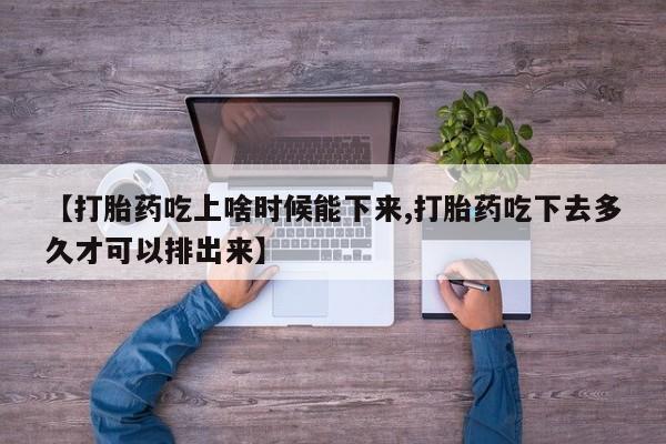 打胎药怎么购买【打胎药吃上啥时候能下来,打胎药吃下去多久才可以排出来】