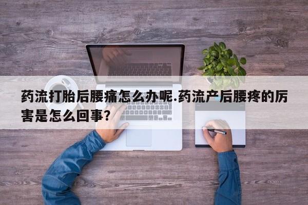 打胎药怎么购买药流打胎后腰痛怎么办呢.药流产后腰疼的厉害是怎么回事？