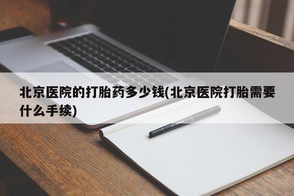 打胎药怎么购买北京医院的打胎药多少钱(北京医院打胎需要什么手续)