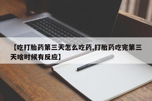 打胎药怎么购买【吃打胎药第三天怎么吃药,打胎药吃完第三天啥时候有反应】