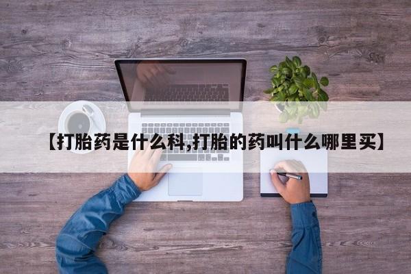 打胎药怎么购买【打胎药是什么科,打胎的药叫什么哪里买】