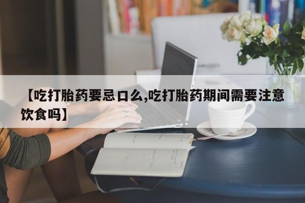打胎药怎么购买【吃打胎药要忌口么,吃打胎药期间需要注意饮食吗】