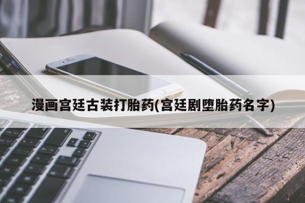 打胎药怎么购买漫画宫廷古装打胎药(宫廷剧堕胎药名字)