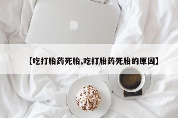 打胎药怎么购买【吃打胎药死胎,吃打胎药死胎的原因】