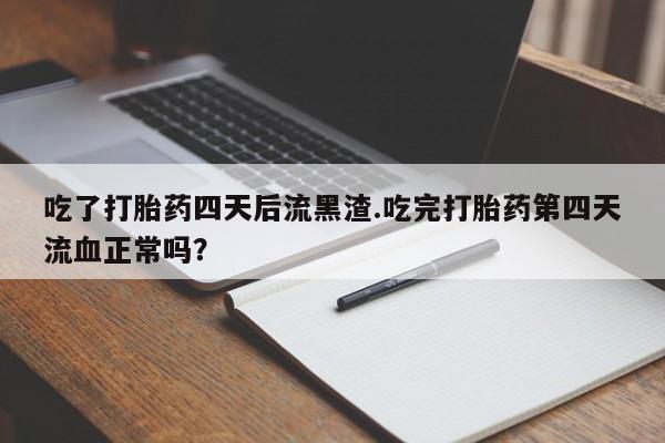 打胎药怎么购买吃了打胎药四天后流黑渣.吃完打胎药第四天流血正常吗？