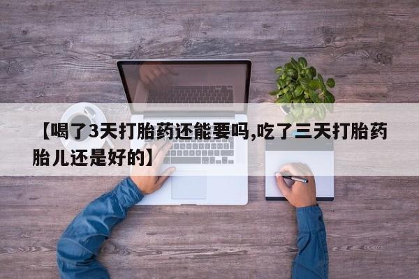 打胎药怎么购买【喝了3天打胎药还能要吗,吃了三天打胎药胎儿还是好的】