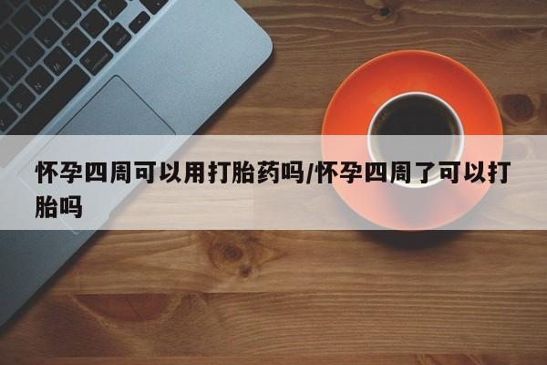 打胎药怎么购买怀孕四周可以用打胎药吗/怀孕四周了可以打胎吗