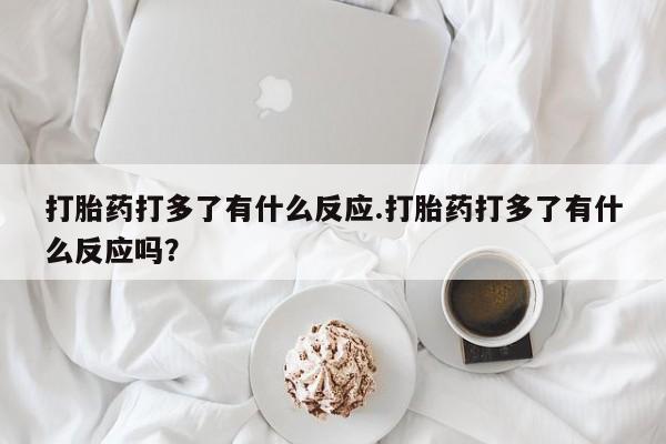 打胎药怎么购买打胎药打多了有什么反应.打胎药打多了有什么反应吗？