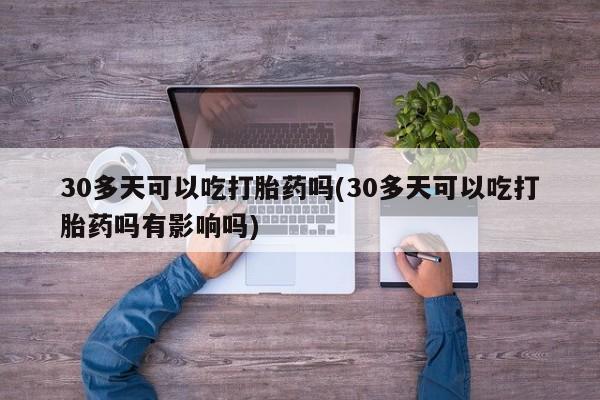 打胎药怎么购买30多天可以吃打胎药吗(30多天可以吃打胎药吗有影响吗)