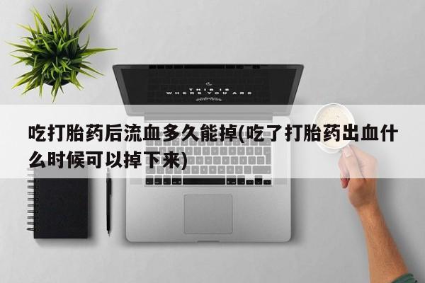 打胎药怎么购买吃打胎药后流血多久能掉(吃了打胎药出血什么时候可以掉下来)