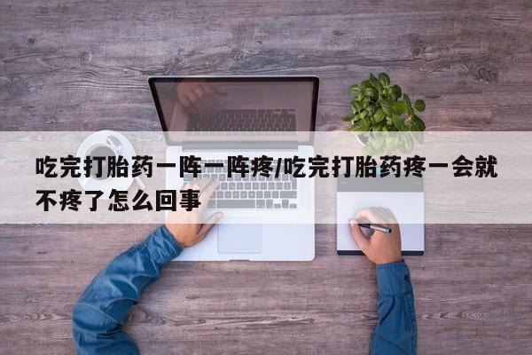 打胎药怎么购买吃完打胎药一阵一阵疼/吃完打胎药疼一会就不疼了怎么回事