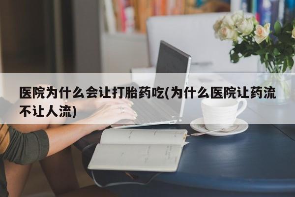 打胎药怎么购买医院为什么会让打胎药吃(为什么医院让药流不让人流)