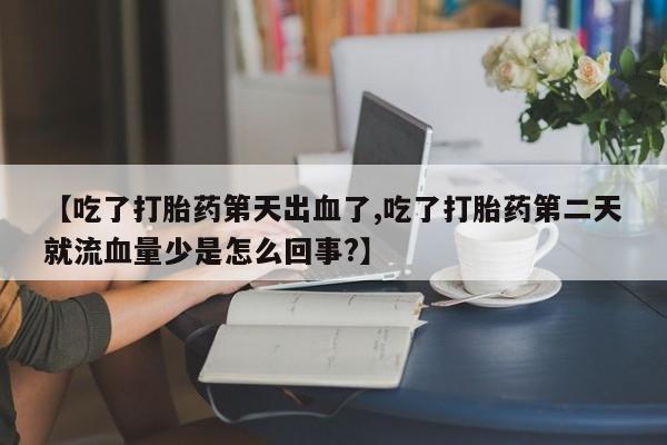 打胎药怎么购买【吃了打胎药第天出血了,吃了打胎药第二天就流血量少是怎么回事?】
