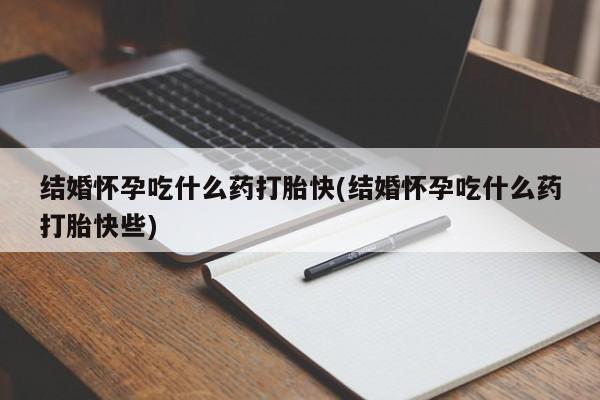 打胎药怎么购买结婚怀孕吃什么药打胎快(结婚怀孕吃什么药打胎快些)