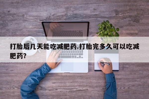 打胎药怎么购买打胎后几天能吃减肥药.打胎完多久可以吃减肥药？
