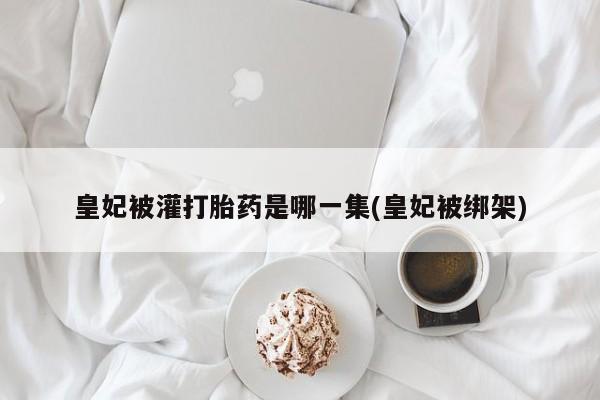 打胎药怎么购买皇妃被灌打胎药是哪一集(皇妃被绑架)