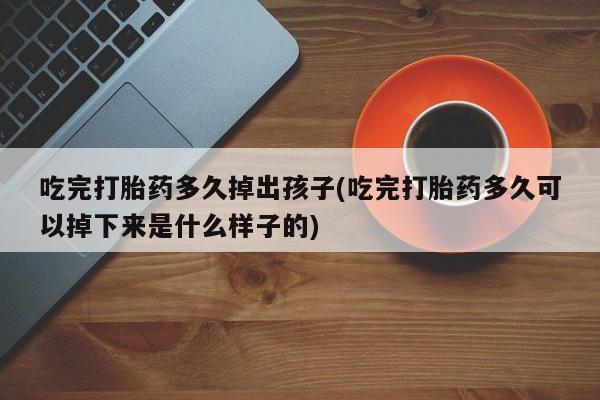 打胎药怎么购买吃完打胎药多久掉出孩子(吃完打胎药多久可以掉下来是什么样子的)