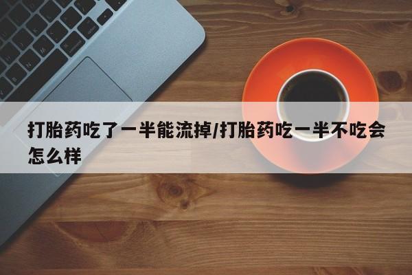打胎药怎么购买打胎药吃了一半能流掉/打胎药吃一半不吃会怎么样