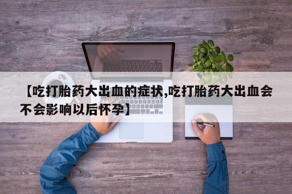 打胎药怎么购买【吃打胎药大出血的症状,吃打胎药大出血会不会影响以后怀孕】