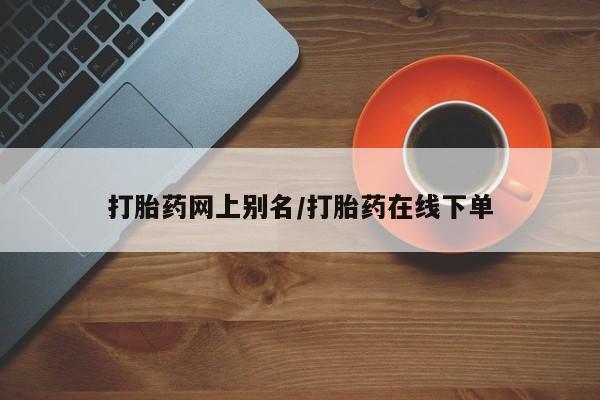打胎药怎么购买打胎药网上别名/打胎药在线下单