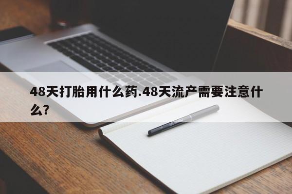 打胎药怎么购买48天打胎用什么药.48天流产需要注意什么?