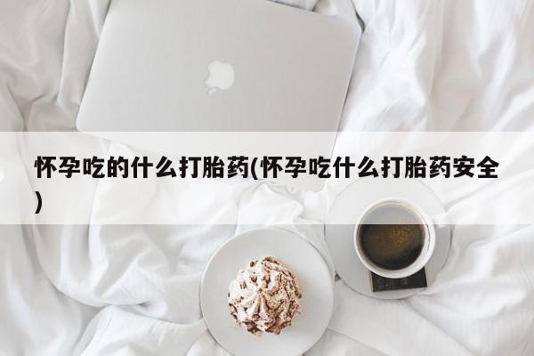打胎药怎么购买怀孕吃的什么打胎药(怀孕吃什么打胎药安全)