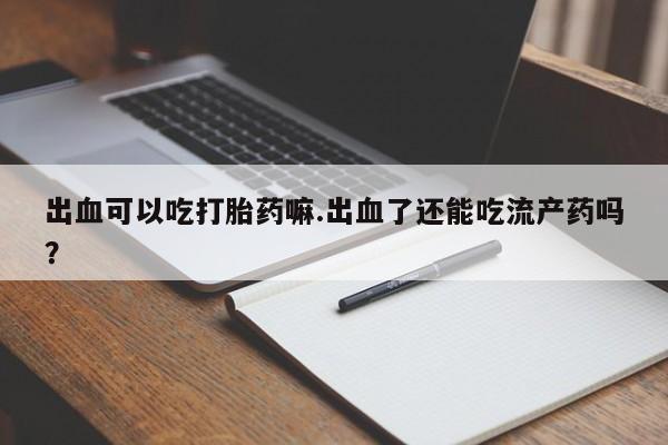 打胎药怎么购买出血可以吃打胎药嘛.出血了还能吃流产药吗？