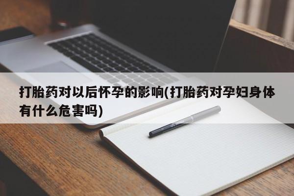 打胎药怎么购买打胎药对以后怀孕的影响(打胎药对孕妇身体有什么危害吗)