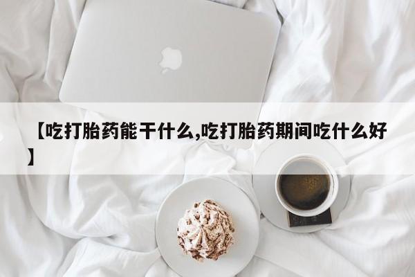 打胎药怎么购买【吃打胎药能干什么,吃打胎药期间吃什么好】