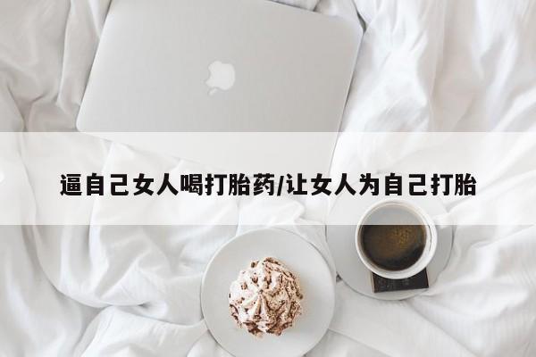 打胎药怎么购买逼自己女人喝打胎药/让女人为自己打胎