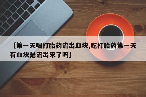 打胎药怎么购买【第一天喝打胎药流出血块,吃打胎药第一天有血块是流出来了吗】
