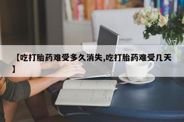 打胎药怎么购买【吃打胎药难受多久消失,吃打胎药难受几天】