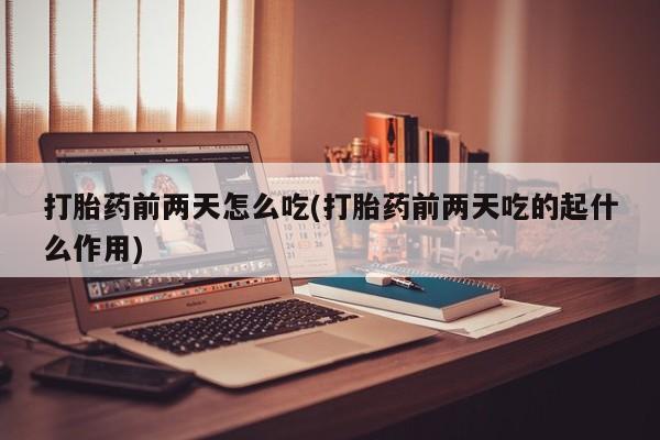 打胎药怎么购买打胎药前两天怎么吃(打胎药前两天吃的起什么作用)