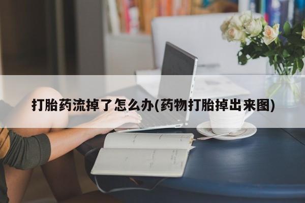 打胎药怎么购买打胎药流掉了怎么办(药物打胎掉出来图)