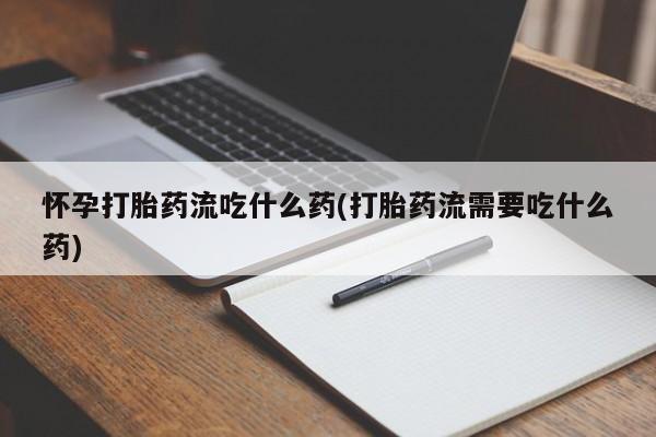打胎药怎么购买怀孕打胎药流吃什么药(打胎药流需要吃什么药)