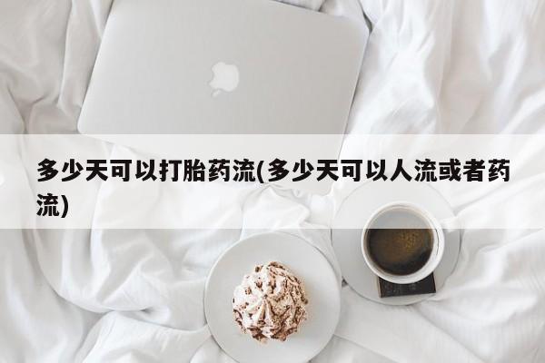 打胎药怎么购买多少天可以打胎药流(多少天可以人流或者药流)