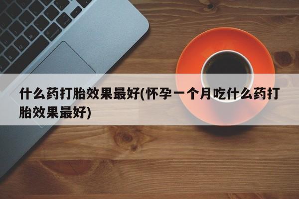 打胎药怎么购买什么药打胎效果最好(怀孕一个月吃什么药打胎效果最好)