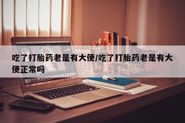 打胎药怎么购买吃了打胎药老是有大便/吃了打胎药老是有大便正常吗