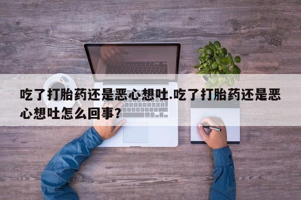 打胎药怎么购买吃了打胎药还是恶心想吐.吃了打胎药还是恶心想吐怎么回事？