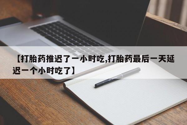 打胎药怎么购买【打胎药推迟了一小时吃,打胎药最后一天延迟一个小时吃了】