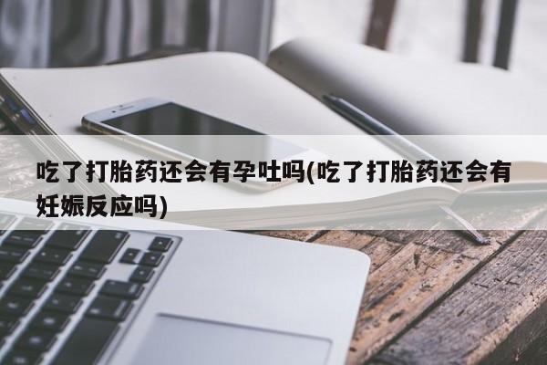 打胎药怎么购买吃了打胎药还会有孕吐吗(吃了打胎药还会有妊娠反应吗)