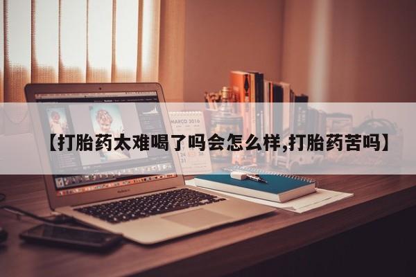 打胎药怎么购买【打胎药太难喝了吗会怎么样,打胎药苦吗】