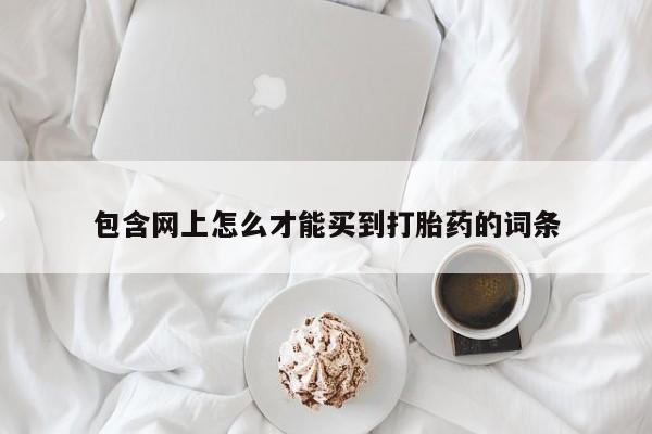 打胎药怎么购买包含网上怎么才能买到打胎药的词条