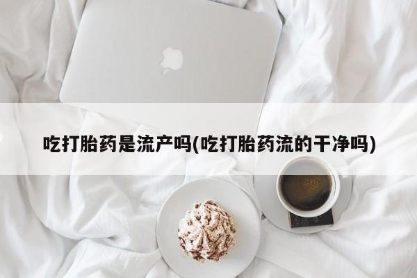 打胎药怎么购买吃打胎药是流产吗(吃打胎药流的干净吗)