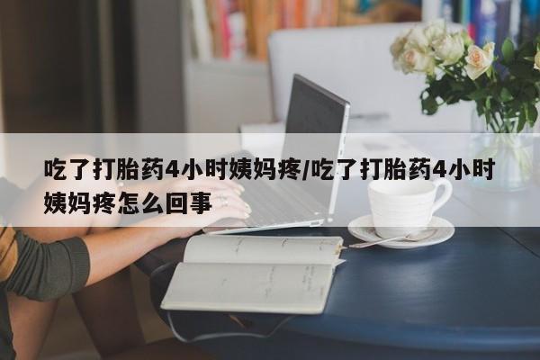 打胎药怎么购买吃了打胎药4小时姨妈疼/吃了打胎药4小时姨妈疼怎么回事