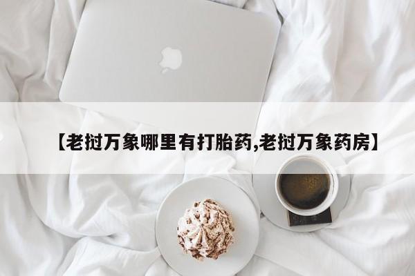 打胎药怎么购买【老挝万象哪里有打胎药,老挝万象药房】